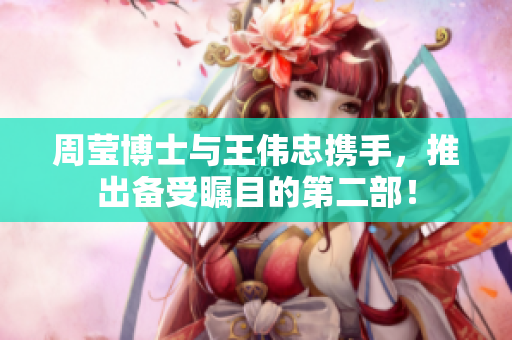 周莹博士与王伟忠携手，推出备受瞩目的第二部！