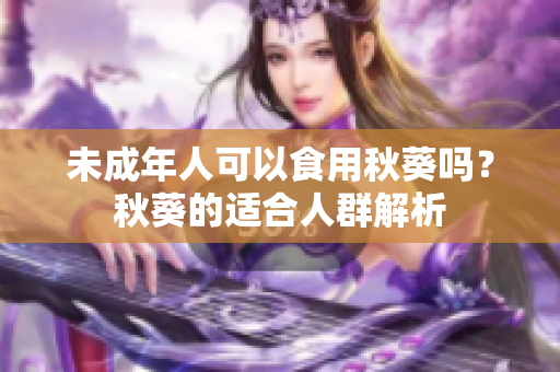 未成年人可以食用秋葵吗？秋葵的适合人群解析