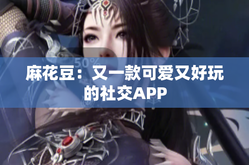麻花豆：又一款可爱又好玩的社交APP
