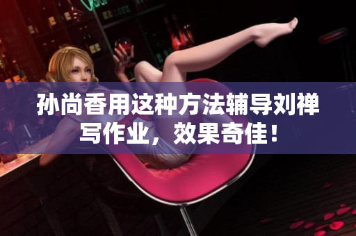 孙尚香用这种方法辅导刘禅写作业，效果奇佳！