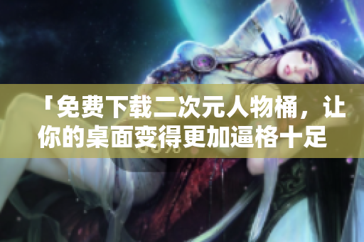 「免费下载二次元人物桶，让你的桌面变得更加逼格十足！」