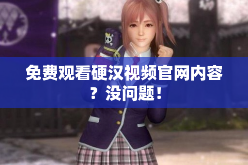 免费观看硬汉视频官网内容？没问题！