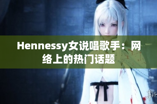 Hennessy女说唱歌手：网络上的热门话题