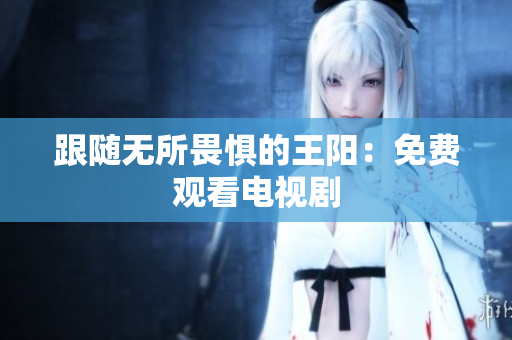 跟随无所畏惧的王阳：免费观看电视剧
