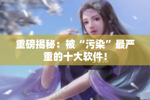 重磅揭秘：被“污染”最严重的十大软件！