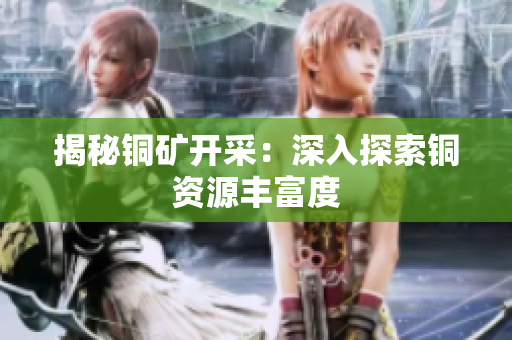 揭秘铜矿开采：深入探索铜资源丰富度