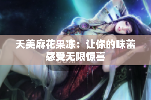 天美麻花果冻：让你的味蕾感受无限惊喜