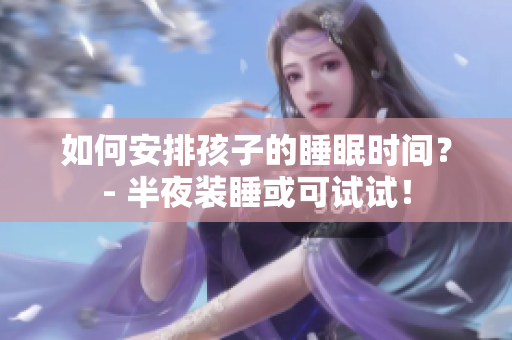 如何安排孩子的睡眠时间？- 半夜装睡或可试试！
