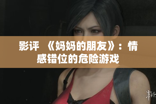 影评  《妈妈的朋友》：情感错位的危险游戏