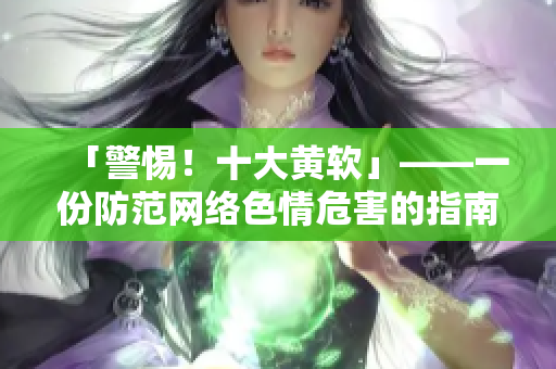 「警惕！十大黄软」——一份防范网络色情危害的指南