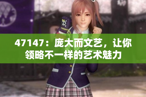 47147：庞大而文艺，让你领略不一样的艺术魅力