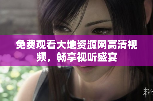 免费观看大地资源网高清视频，畅享视听盛宴