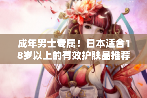 成年男士专属！日本适合18岁以上的有效护肤品推荐