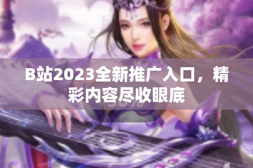 B站2023全新推广入口，精彩内容尽收眼底