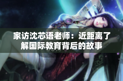 家访沈芯语老师：近距离了解国际教育背后的故事