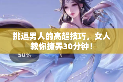 挑逗男人的高超技巧，女人教你撩弄30分钟！