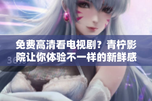 免费高清看电视剧？青柠影院让你体验不一样的新鲜感！