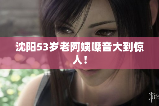沈阳53岁老阿姨嗓音大到惊人！