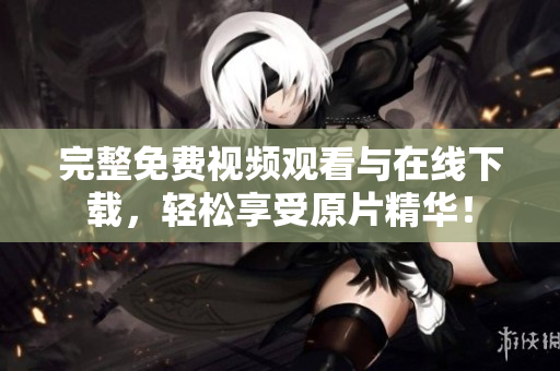 完整免费视频观看与在线下载，轻松享受原片精华！
