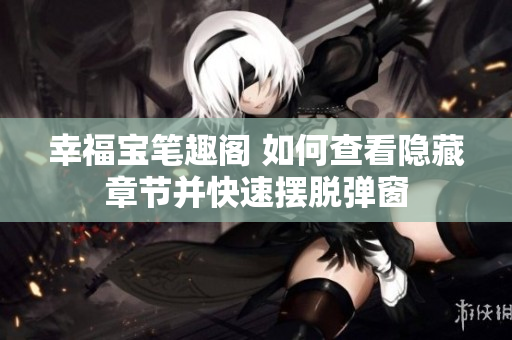 幸福宝笔趣阁 如何查看隐藏章节并快速摆脱弹窗