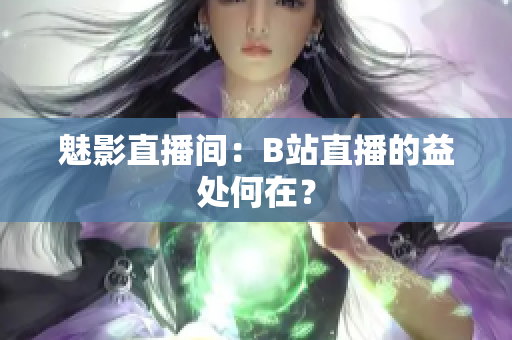 魅影直播间：B站直播的益处何在？
