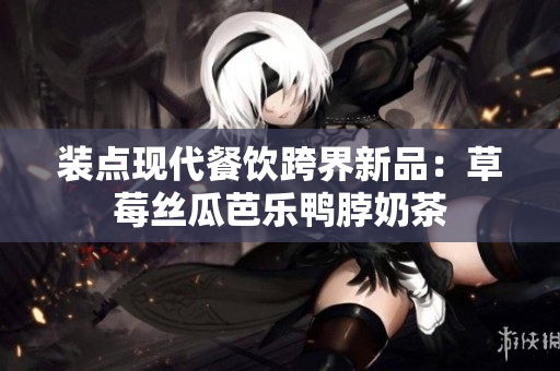 装点现代餐饮跨界新品：草莓丝瓜芭乐鸭脖奶茶
