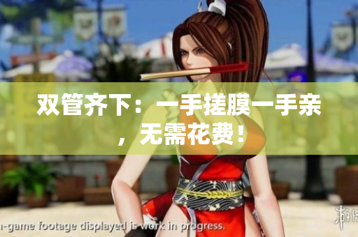 双管齐下：一手搓膜一手亲，无需花费！