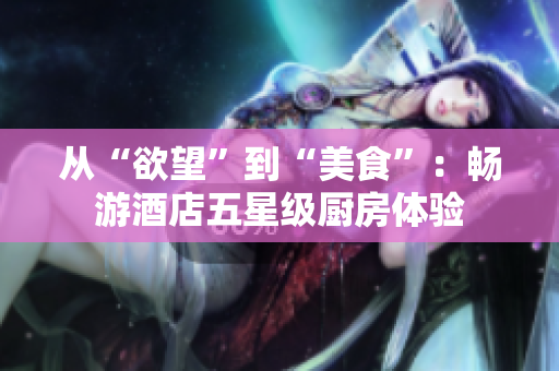 从“欲望”到“美食”：畅游酒店五星级厨房体验