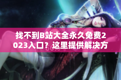 找不到B站大全永久免费2023入口？这里提供解决方案！