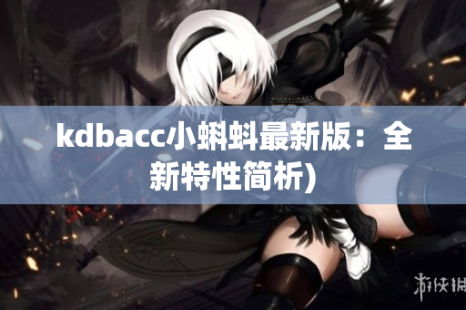 kdbacc小蝌蚪最新版：全新特性简析)