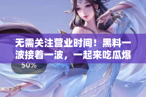 无需关注营业时间！黑料一波接着一波，一起来吃瓜爆料吧！