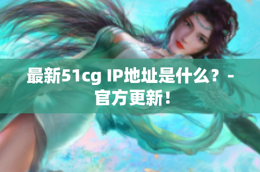 最新51cg IP地址是什么？- 官方更新！