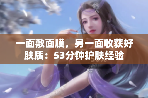 一面敷面膜，另一面收获好肤质：53分钟护肤经验