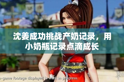 沈姜成功挑战产奶记录，用小奶瓶记录点滴成长