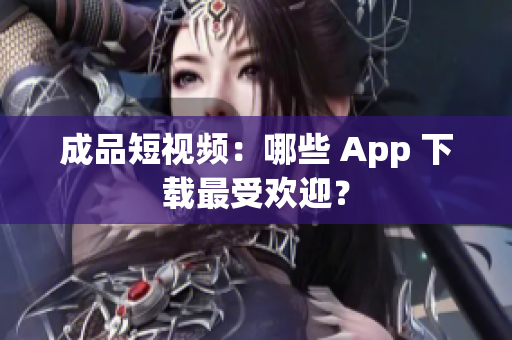 成品短视频：哪些 App 下载最受欢迎？