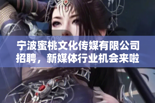宁波蜜桃文化传媒有限公司招聘，新媒体行业机会来啦！
