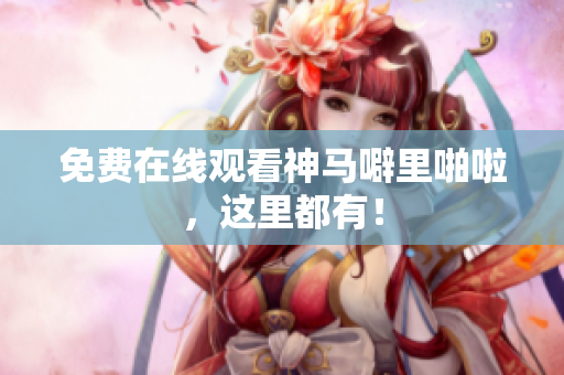 免费在线观看神马噼里啪啦，这里都有！
