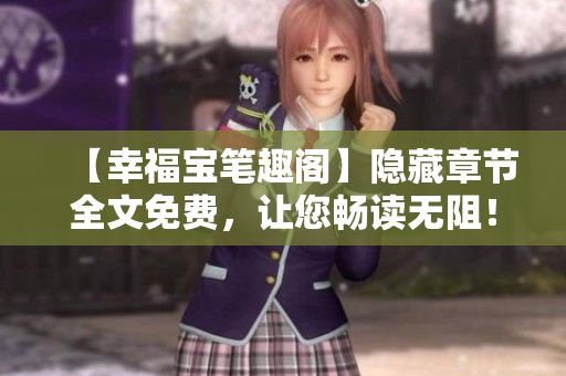 【幸福宝笔趣阁】隐藏章节全文免费，让您畅读无阻！