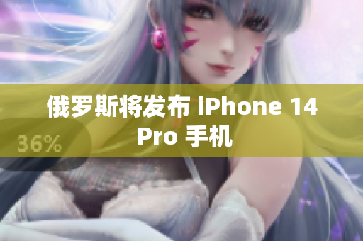 俄罗斯将发布 iPhone 14 Pro 手机