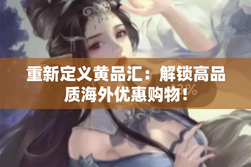 重新定义黄品汇：解锁高品质海外优惠购物！
