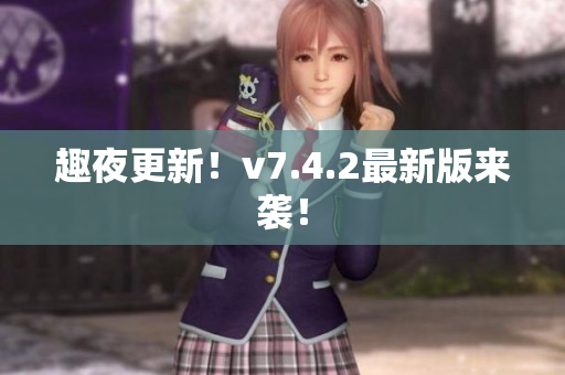 趣夜更新！v7.4.2最新版来袭！