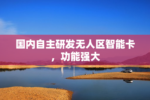 国内自主研发无人区智能卡，功能强大