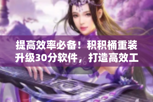 提高效率必备！积积桶重装升级30分软件，打造高效工作体验
