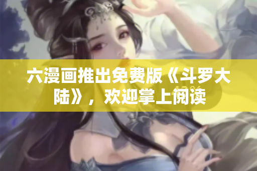 六漫画推出免费版《斗罗大陆》，欢迎掌上阅读