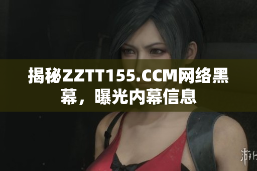 揭秘ZZTT155.CCM网络黑幕，曝光内幕信息