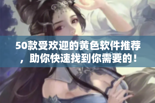 50款受欢迎的黄色软件推荐，助你快速找到你需要的！