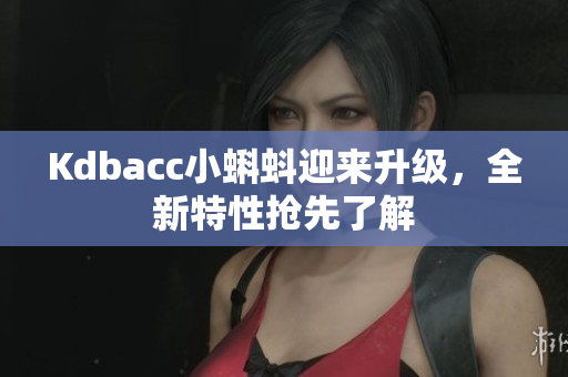 Kdbacc小蝌蚪迎来升级，全新特性抢先了解
