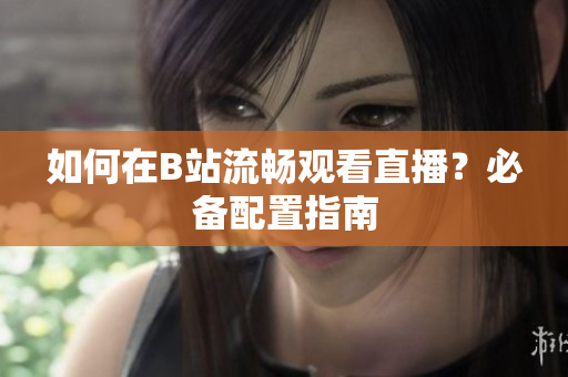 如何在B站流畅观看直播？必备配置指南