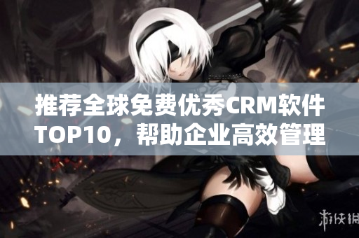 推荐全球免费优秀CRM软件TOP10，帮助企业高效管理客户！