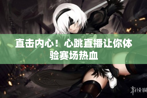 直击内心！心跳直播让你体验赛场热血